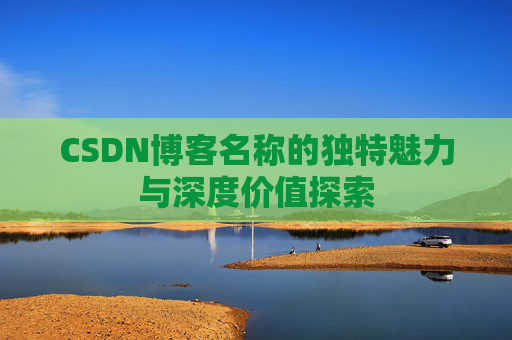 CSDN博客名称的独特魅力与深度价值探索